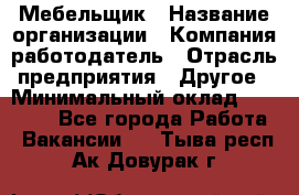 Мебельщик › Название организации ­ Компания-работодатель › Отрасль предприятия ­ Другое › Минимальный оклад ­ 30 000 - Все города Работа » Вакансии   . Тыва респ.,Ак-Довурак г.